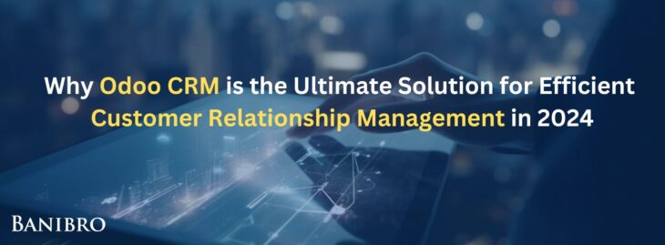 Why Odoo CRM is the Ultimate Solution for Efficient Customer Relationship Management in 2024
