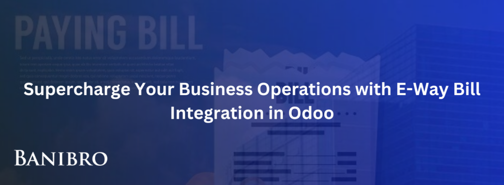 Supercharge Your Business Operations with E-Way Bill Integration in Odoo