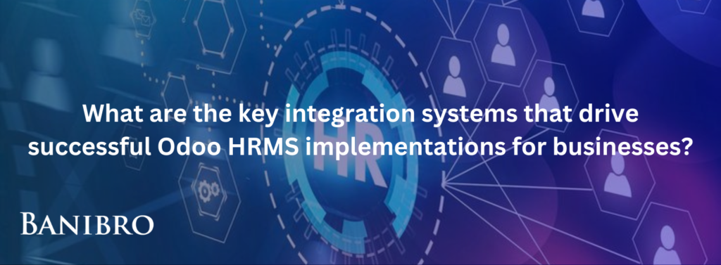 What are the key integration systems that drive successful Odoo HRMS implementations for businesses?
